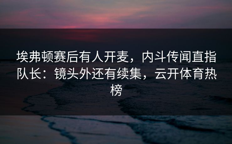 埃弗顿赛后有人开麦，内斗传闻直指队长：镜头外还有续集，云开体育热榜