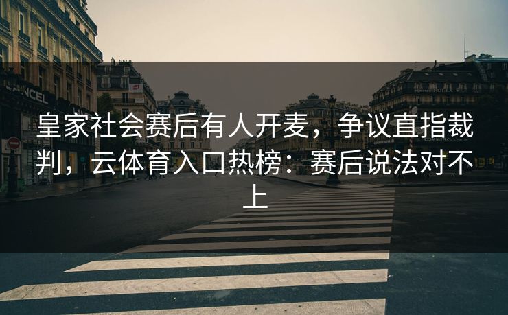 皇家社会赛后有人开麦，争议直指裁判，云体育入口热榜：赛后说法对不上