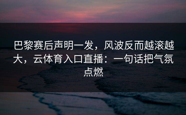 巴黎赛后声明一发,风波反而越滚越大,云体育入口直播:一句话把气氛点燃 巴黎赛后声明一发,风波反而越滚越大,云体育入口直播:一句话把气氛点燃