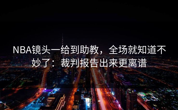 NBA镜头一给到助教,全场就知道不妙了:裁判报告出来更离谱 NBA镜头一给到助教,全场就知道不妙了:裁判报告出来更离谱