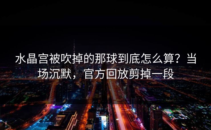 水晶宫被吹掉的那球到底怎么算？当场沉默，官方回放剪掉一段