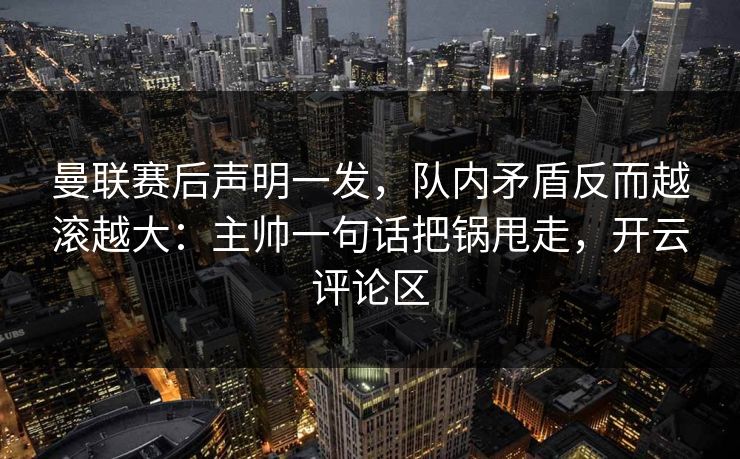 曼联赛后声明一发，队内矛盾反而越滚越大：主帅一句话把锅甩走，开云评论区