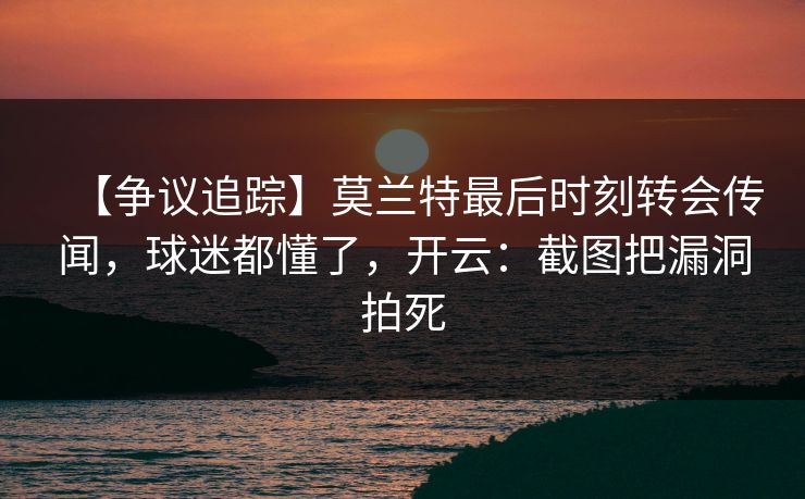 【争议追踪】莫兰特最后时刻转会传闻，球迷都懂了，开云：截图把漏洞拍死