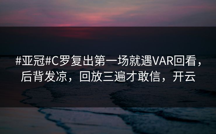 #亚冠#C罗复出第一场就遇VAR回看，后背发凉，回放三遍才敢信，开云