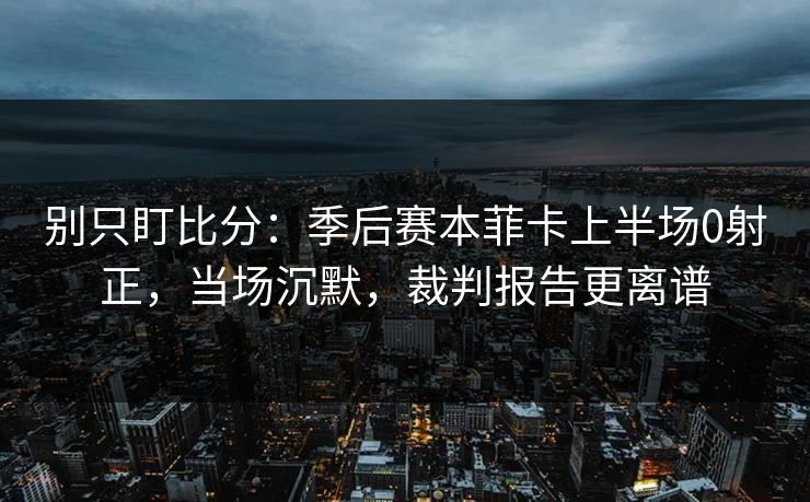 别只盯比分：季后赛本菲卡上半场0射正，当场沉默，裁判报告更离谱