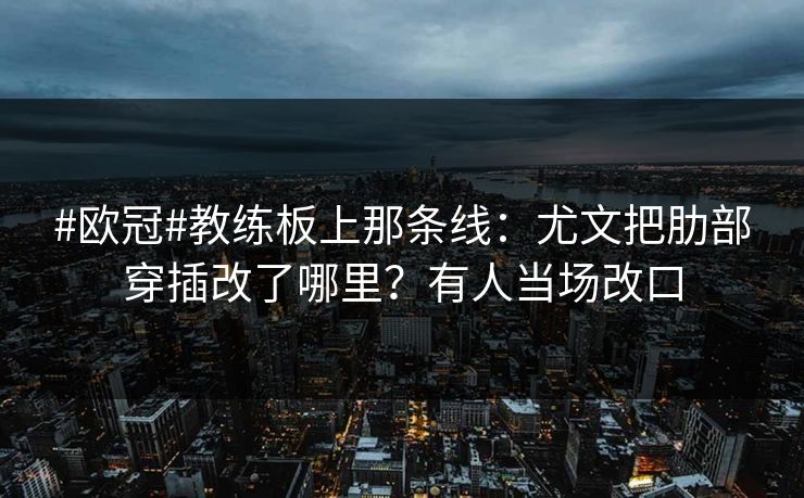 #欧冠#教练板上那条线：尤文把肋部穿插改了哪里？有人当场改口