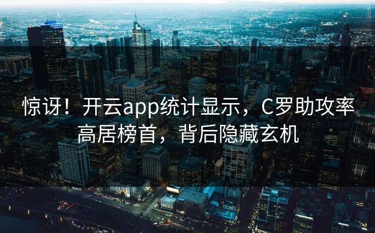 惊讶!开云app统计显示,C罗助攻率高居榜首,背后隐藏玄机