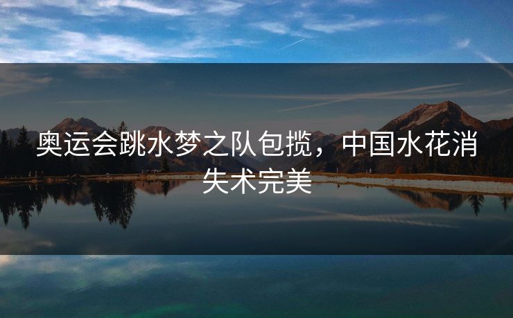 奥运会跳水梦之队包揽，中国水花消失术完美