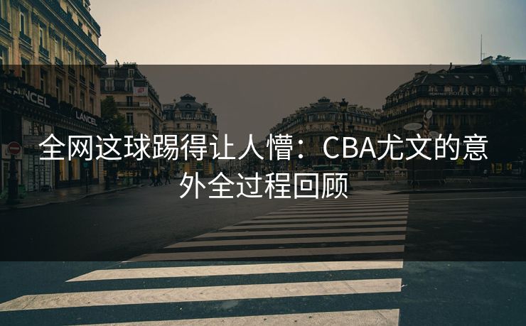 全网这球踢得让人懵：CBA尤文的意外全过程回顾