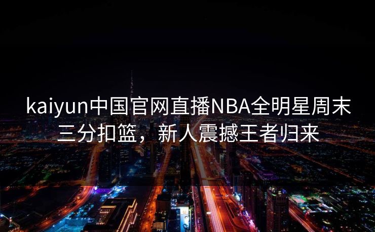 kaiyun中国官网直播NBA全明星周末三分扣篮，新人震撼王者归来