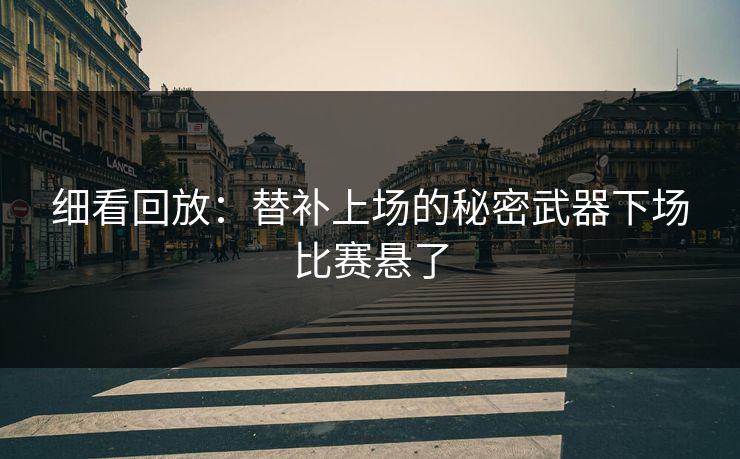 细看回放：替补上场的秘密武器下场比赛悬了