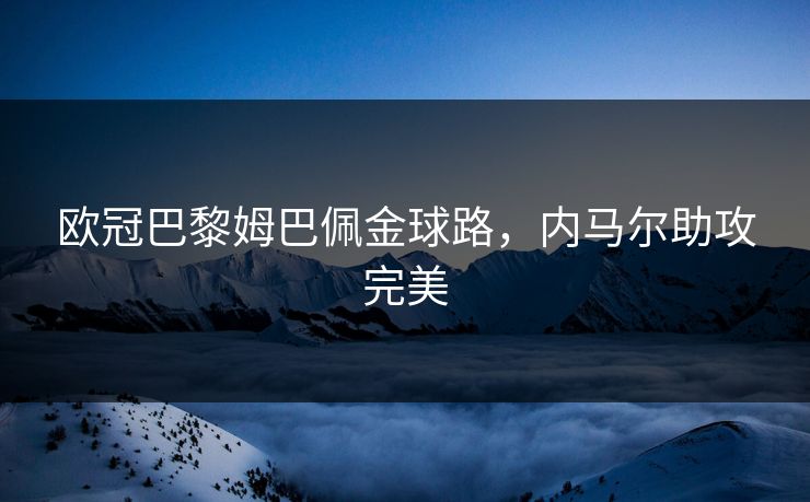 欧冠巴黎姆巴佩金球路，内马尔助攻完美