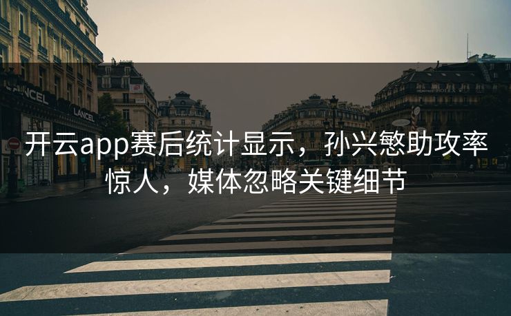 开云app赛后统计显示，孙兴慜助攻率惊人，媒体忽略关键细节