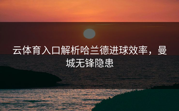 云体育入口解析哈兰德进球效率，曼城无锋隐患