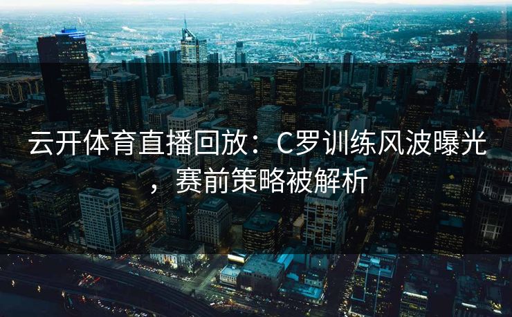 云开体育直播回放：C罗训练风波曝光，赛前策略被解析