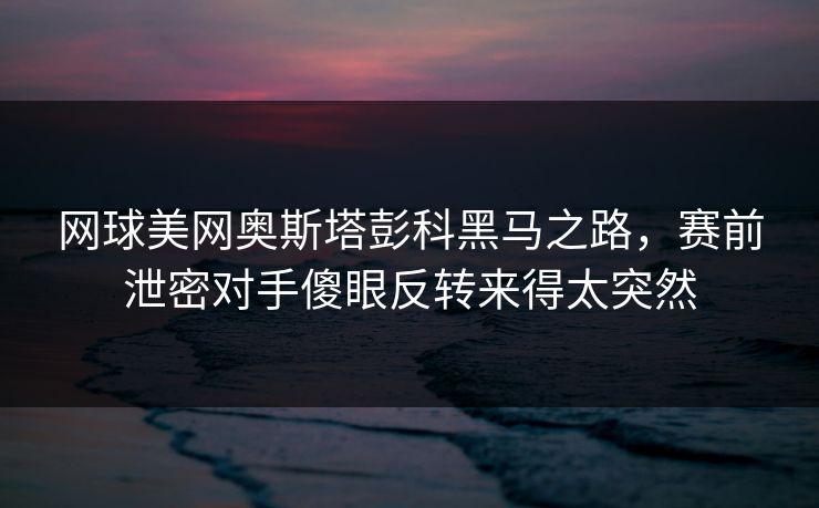 网球美网奥斯塔彭科黑马之路，赛前泄密对手傻眼反转来得太突然