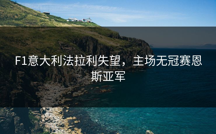 F1意大利法拉利失望,主场无冠赛恩斯亚军 F1意大利法拉利失望,主场无冠赛恩斯亚军