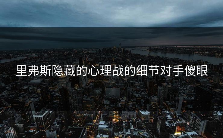 里弗斯隐藏的心理战的细节对手傻眼