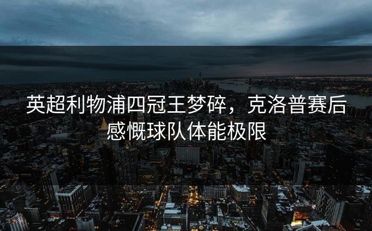 英超利物浦四冠王梦碎，克洛普赛后感慨球队体能极限