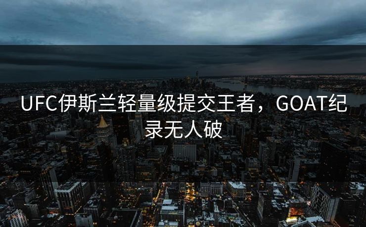 UFC伊斯兰轻量级提交王者，GOAT纪录无人破
