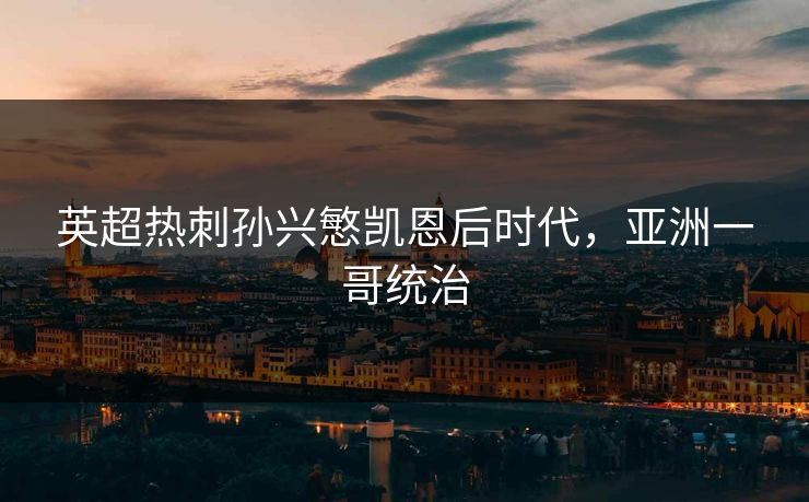 英超热刺孙兴慜凯恩后时代，亚洲一哥统治