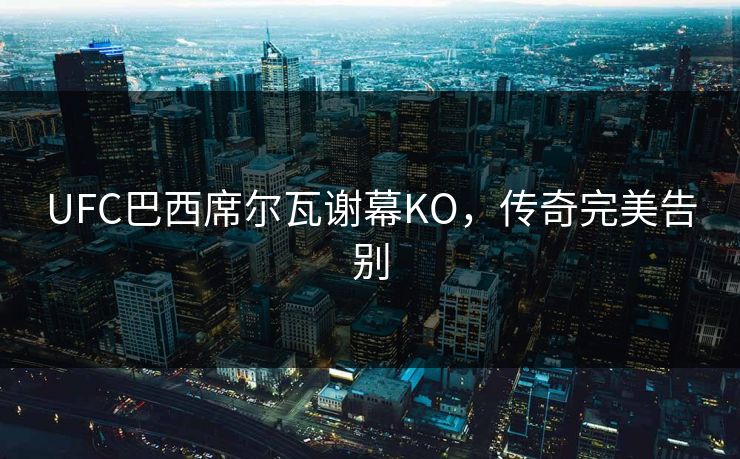 UFC巴西席尔瓦谢幕KO，传奇完美告别