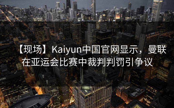 【现场】Kaiyun中国官网显示,曼联在亚运会比赛中裁判判罚引争议 【现场】Kaiyun中国官网显示,曼联在亚运会比赛中裁判判罚引争议