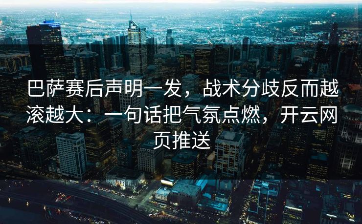 巴萨赛后声明一发，战术分歧反而越滚越大：一句话把气氛点燃，开云网页推送