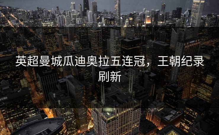 英超曼城瓜迪奥拉五连冠,王朝纪录刷新 英超曼城瓜迪奥拉五连冠,王朝纪录刷新