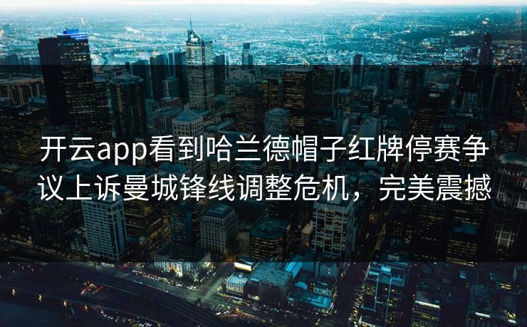 开云app看到哈兰德帽子红牌停赛争议上诉曼城锋线调整危机,完美震撼 开云app看到哈兰德帽子红牌停赛争议上诉曼城锋线调整危机,完美震撼