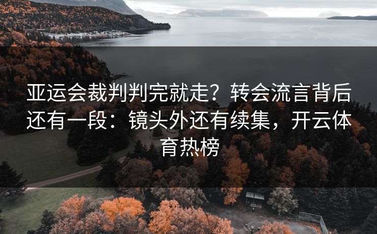 亚运会裁判判完就走？转会流言背后还有一段：镜头外还有续集，开云体育热榜