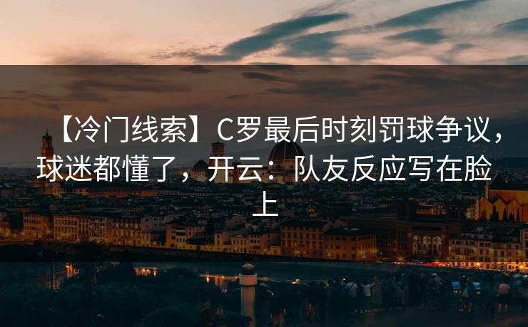 【冷门线索】C罗最后时刻罚球争议，球迷都懂了，开云：队友反应写在脸上