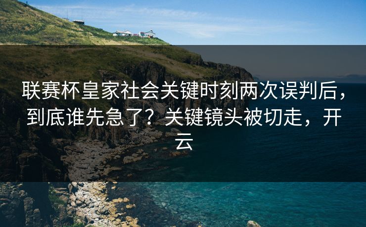 联赛杯皇家社会关键时刻两次误判后，到底谁先急了？关键镜头被切走，开云