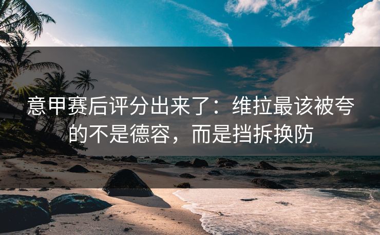 意甲赛后评分出来了：维拉最该被夸的不是德容，而是挡拆换防