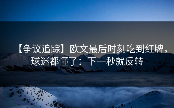 【争议追踪】欧文最后时刻吃到红牌，球迷都懂了：下一秒就反转