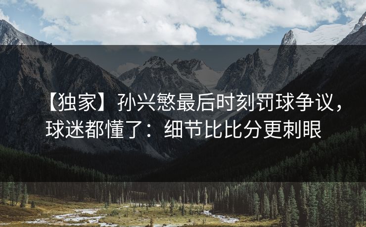 【独家】孙兴慜最后时刻罚球争议，球迷都懂了：细节比比分更刺眼