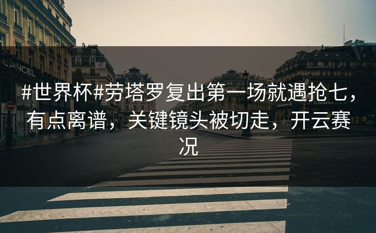 #世界杯#劳塔罗复出第一场就遇抢七，有点离谱，关键镜头被切走，开云赛况