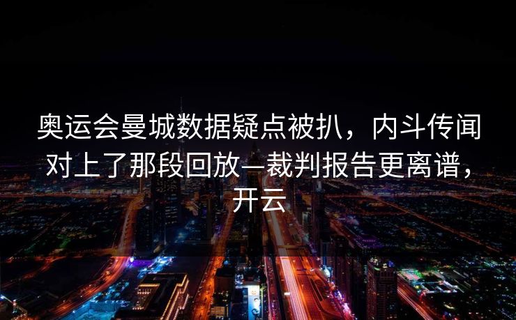 奥运会曼城数据疑点被扒，内斗传闻对上了那段回放—裁判报告更离谱，开云